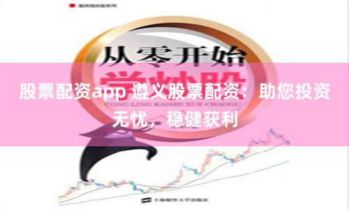 股票配资app 遵义股票配资：助您投资无忧，稳健获利