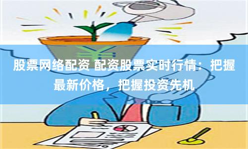 股票网络配资 配资股票实时行情：把握最新价格，把握投资先机