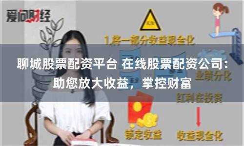 聊城股票配资平台 在线股票配资公司：助您放大收益，掌控财富