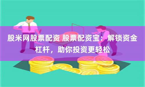 股米网股票配资 股票配资宝：解锁资金杠杆，助你投资更轻松