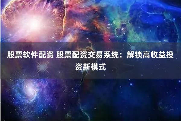 股票软件配资 股票配资交易系统：解锁高收益投资新模式