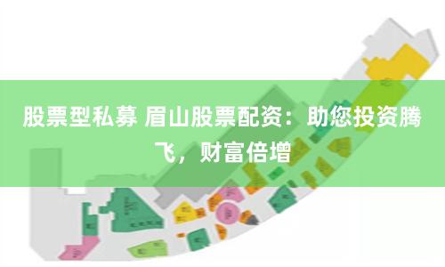 股票型私募 眉山股票配资：助您投资腾飞，财富倍增