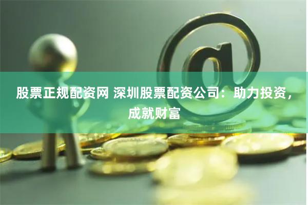 股票正规配资网 深圳股票配资公司：助力投资，成就财富