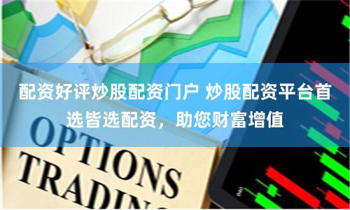 配资好评炒股配资门户 炒股配资平台首选皆选配资，助您财富增值