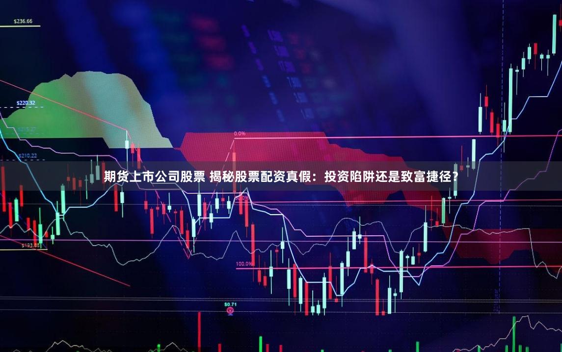 期货上市公司股票 揭秘股票配资真假：投资陷阱还是致富捷径？