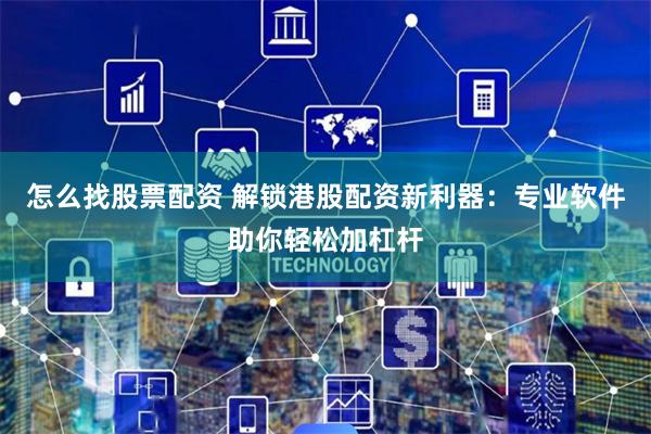 怎么找股票配资 解锁港股配资新利器：专业软件助你轻松加杠杆