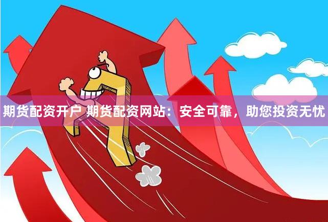 期货配资开户 期货配资网站：安全可靠，助您投资无忧