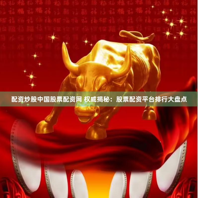 配资炒股中国股票配资网 权威揭秘：股票配资平台排行大盘点