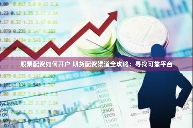 股票配资如何开户 期货配资渠道全攻略：寻找可靠平台
