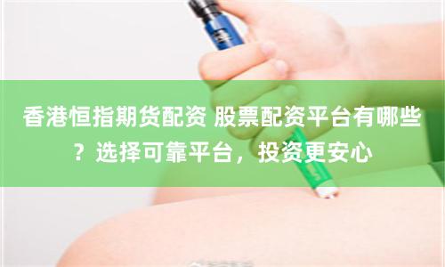 香港恒指期货配资 股票配资平台有哪些？选择可靠平台，投资更安心