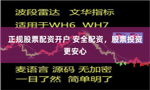 正规股票配资开户 安全配资，股票投资更安心
