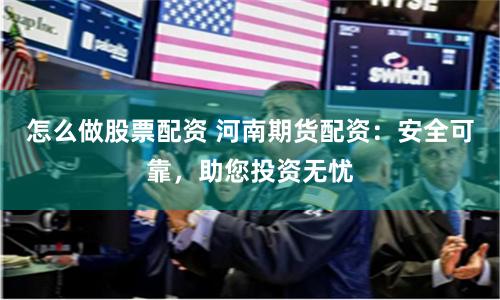 怎么做股票配资 河南期货配资：安全可靠，助您投资无忧