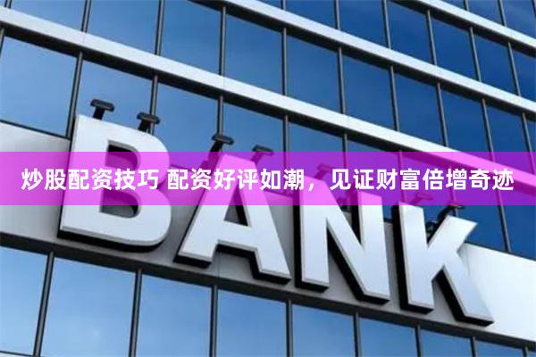炒股配资技巧 配资好评如潮，见证财富倍增奇迹