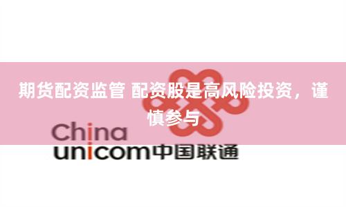 期货配资监管 配资股是高风险投资，谨慎参与