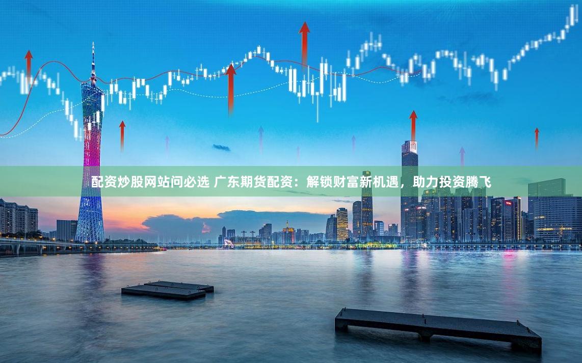 配资炒股网站问必选 广东期货配资：解锁财富新机遇，助力投资腾飞