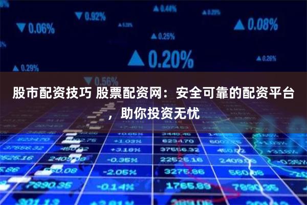 股市配资技巧 股票配资网：安全可靠的配资平台，助你投资无忧