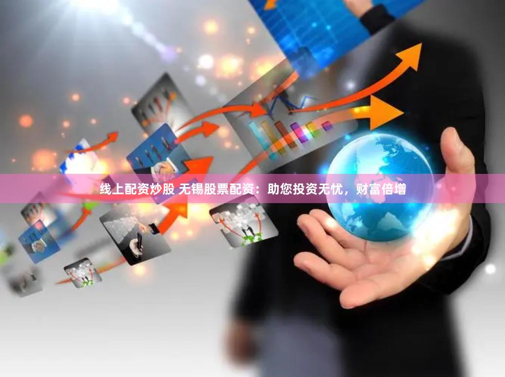 线上配资炒股 无锡股票配资：助您投资无忧，财富倍增