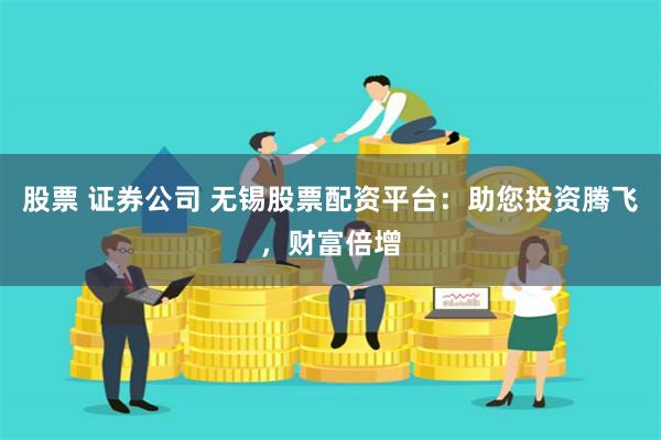 股票 证券公司 无锡股票配资平台：助您投资腾飞，财富倍增