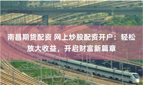 南昌期货配资 网上炒股配资开户：轻松放大收益，开启财富新篇章
