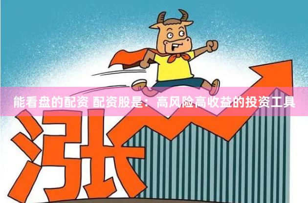 能看盘的配资 配资股是：高风险高收益的投资工具