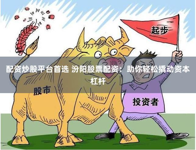 配资炒股平台首选 汾阳股票配资：助你轻松撬动资本杠杆