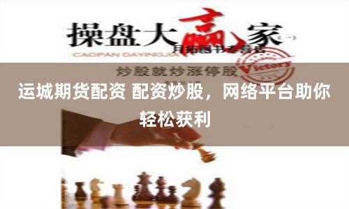 运城期货配资 配资炒股，网络平台助你轻松获利