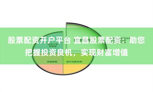 股票配资开户平台 宜昌股票配资：助您把握投资良机，实现财富增值