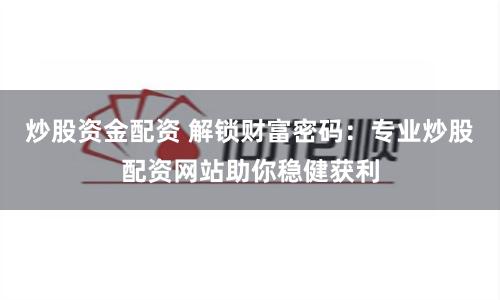 炒股资金配资 解锁财富密码：专业炒股配资网站助你稳健获利