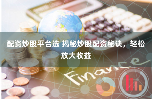 配资炒股平台选 揭秘炒股配资秘诀，轻松放大收益