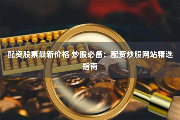 配资股票最新价格 炒股必备：配资炒股网站精选指南