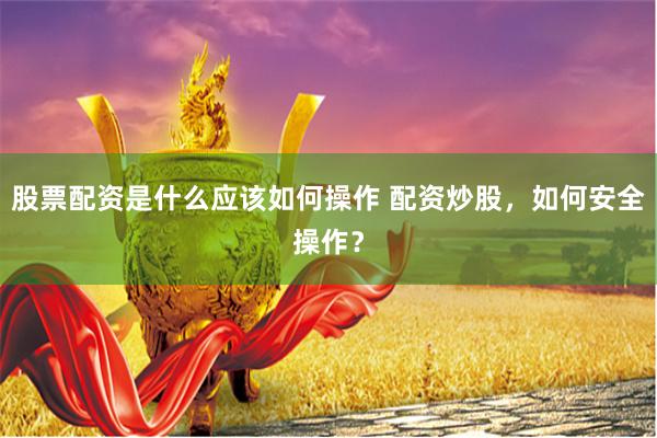 股票配资是什么应该如何操作 配资炒股，如何安全操作？