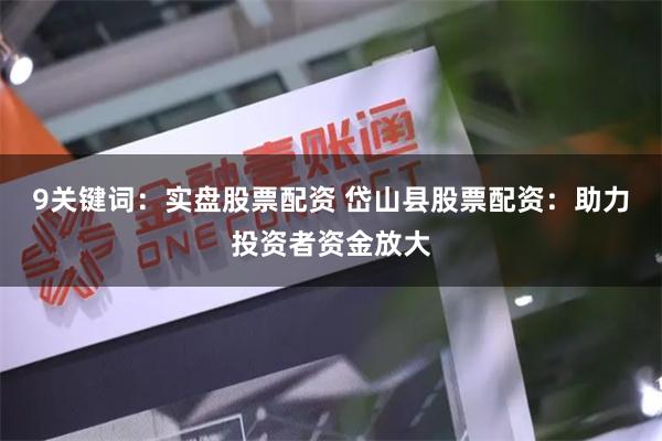 9关键词：实盘股票配资 岱山县股票配资：助力投资者资金放大