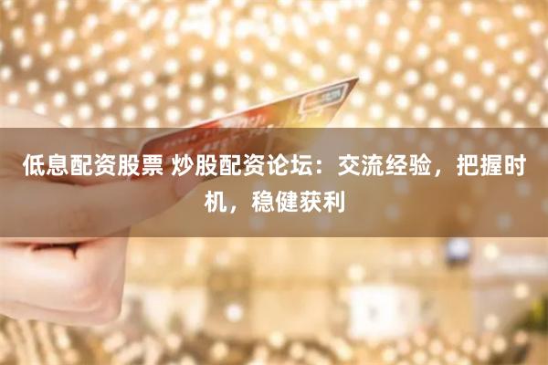 低息配资股票 炒股配资论坛：交流经验，把握时机，稳健获利
