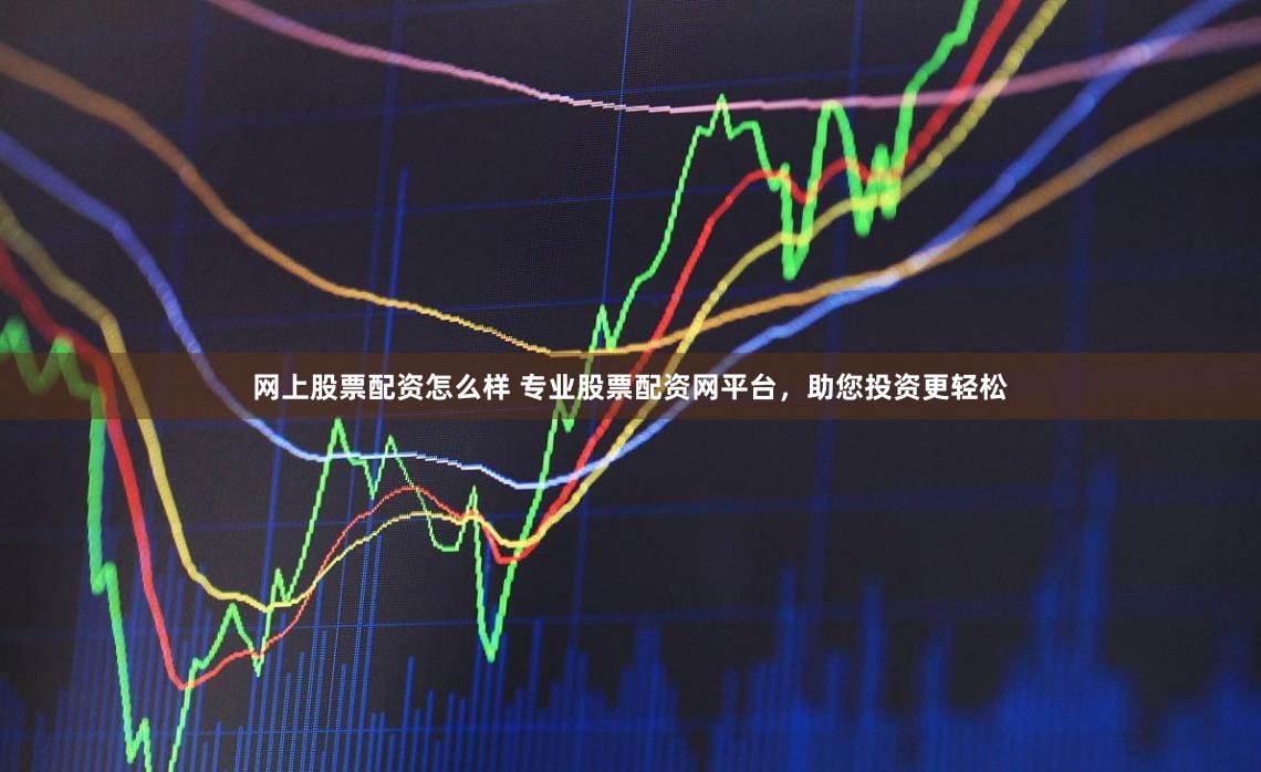 网上股票配资怎么样 专业股票配资网平台，助您投资更轻松