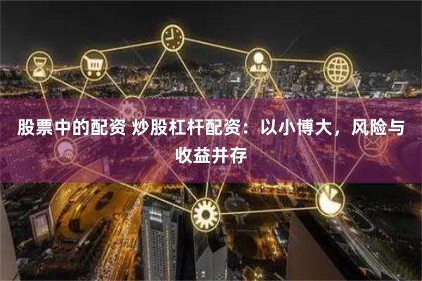 股票中的配资 炒股杠杆配资：以小博大，风险与收益并存