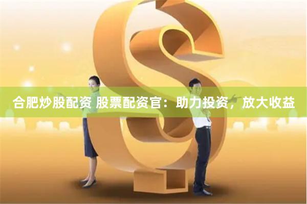 合肥炒股配资 股票配资官：助力投资，放大收益