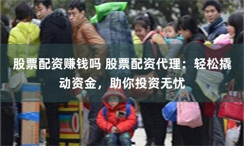 股票配资赚钱吗 股票配资代理：轻松撬动资金，助你投资无忧