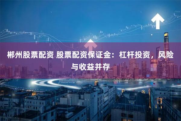 郴州股票配资 股票配资保证金：杠杆投资，风险与收益并存