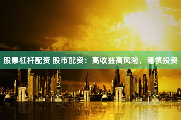 股票杠杆配资 股市配资：高收益高风险，谨慎投资