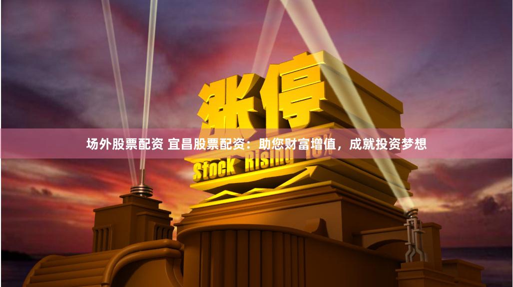场外股票配资 宜昌股票配资：助您财富增值，成就投资梦想