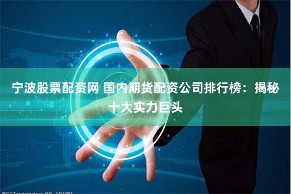 宁波股票配资网 国内期货配资公司排行榜：揭秘十大实力巨头