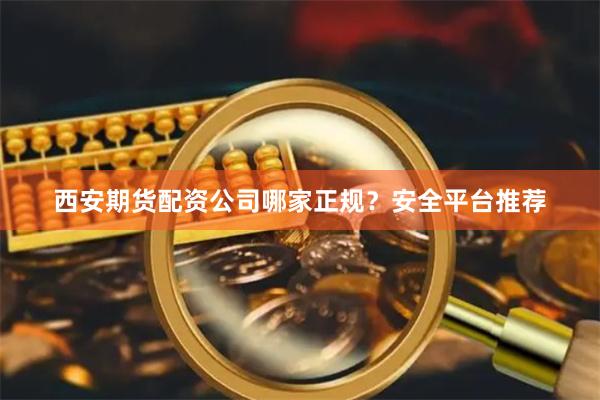 西安期货配资公司哪家正规？安全平台推荐