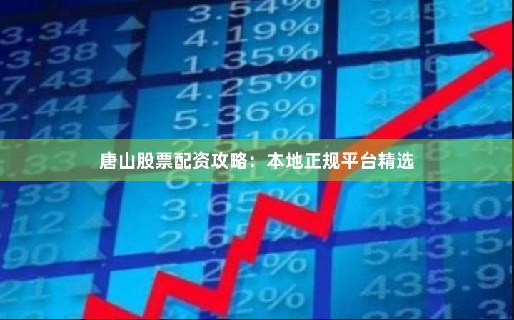 唐山股票配资攻略：本地正规平台精选