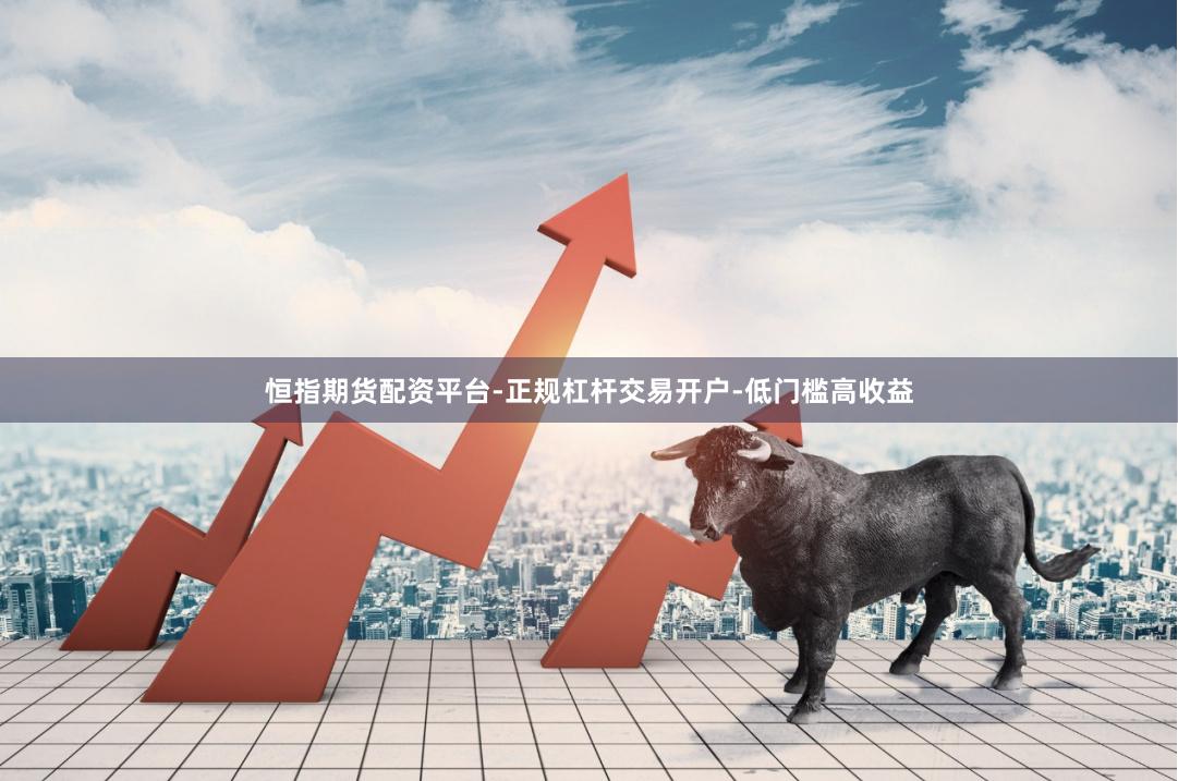 恒指期货配资平台-正规杠杆交易开户-低门槛高收益