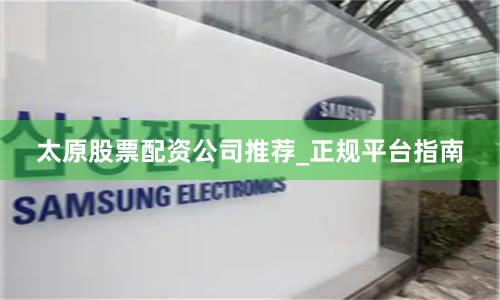 太原股票配资公司推荐_正规平台指南