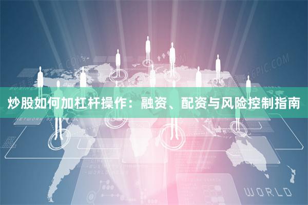炒股如何加杠杆操作：融资、配资与风险控制指南