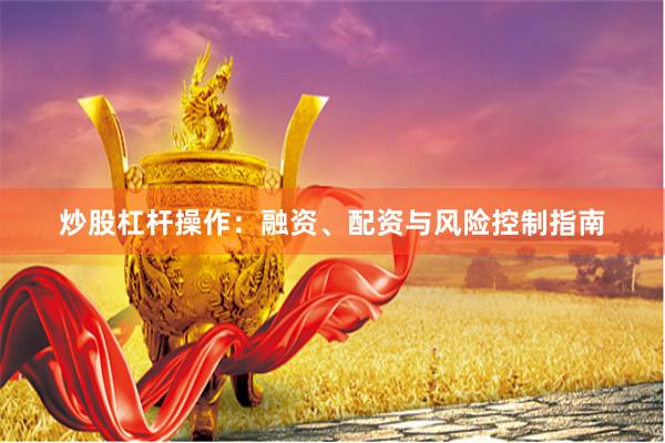 炒股杠杆操作：融资、配资与风险控制指南