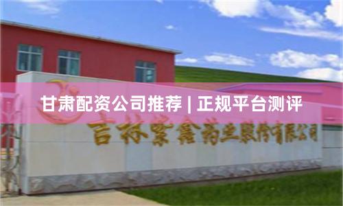 甘肃配资公司推荐 | 正规平台测评