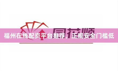 福州在线配资平台推荐，正规安全门槛低
