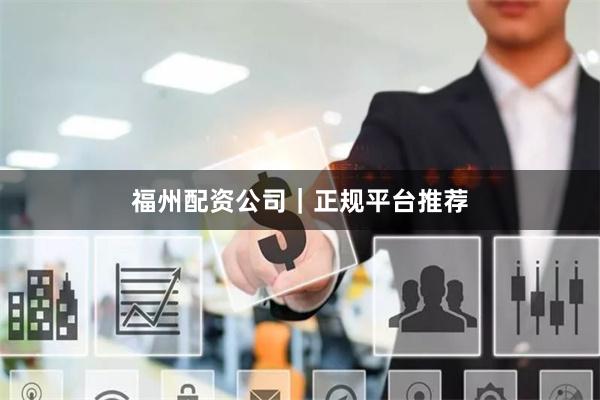 福州配资公司｜正规平台推荐